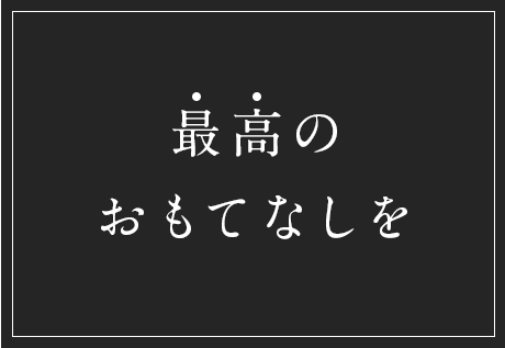 最高のおもてなしを